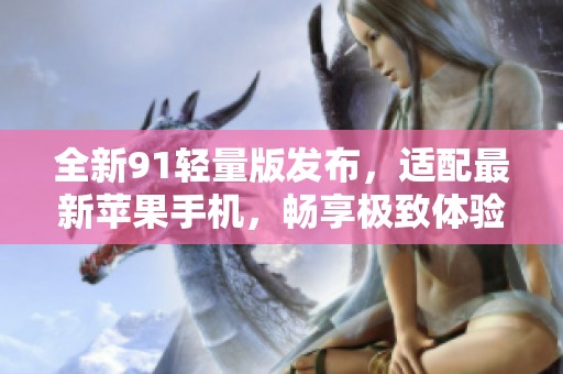 全新91轻量版发布，适配最新苹果手机，畅享极致体验