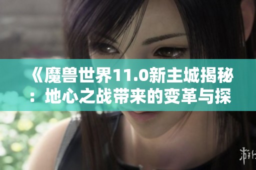 《魔兽世界11.0新主城揭秘：地心之战带来的变革与探索》