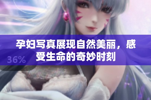 孕妇写真展现自然美丽，感受生命的奇妙时刻
