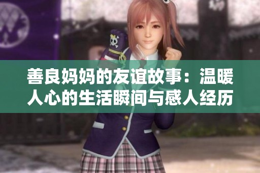 善良妈妈的友谊故事：温暖人心的生活瞬间与感人经历