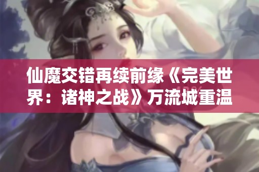 仙魔交错再续前缘《完美世界：诸神之战》万流城重温经典旅程
