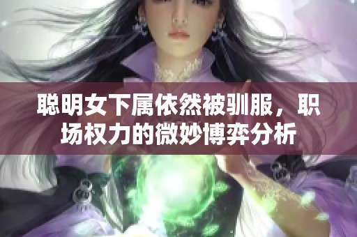 聪明女下属依然被驯服，职场权力的微妙博弈分析