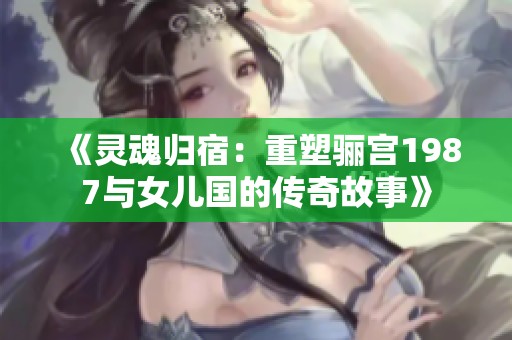 《灵魂归宿：重塑骊宫1987与女儿国的传奇故事》