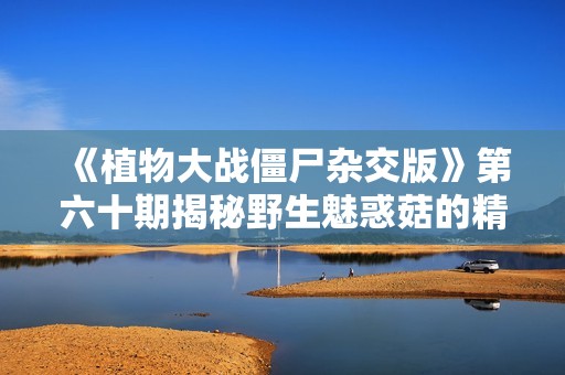 《植物大战僵尸杂交版》第六十期揭秘野生魅惑菇的精彩对战模式