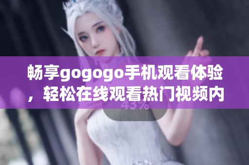 畅享gogogo手机观看体验，轻松在线观看热门视频内容