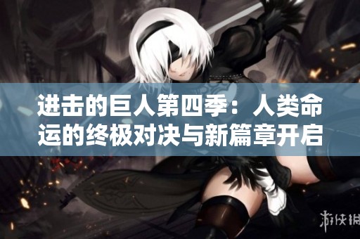 进击的巨人第四季：人类命运的终极对决与新篇章开启
