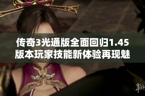 传奇3光通版全面回归1.45版本玩家技能新体验再现魅力