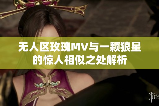 无人区玫瑰MV与一颗狼星的惊人相似之处解析