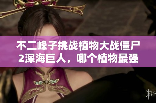 不二峰子挑战植物大战僵尸2深海巨人，哪个植物最强？