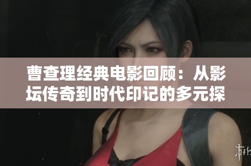 曹查理经典电影回顾：从影坛传奇到时代印记的多元探索