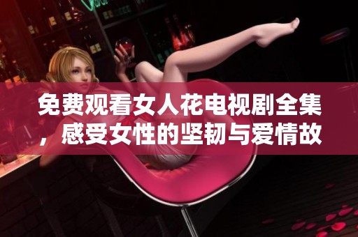 免费观看女人花电视剧全集，感受女性的坚韧与爱情故事