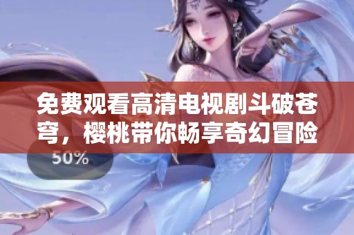 免费观看高清电视剧斗破苍穹，樱桃带你畅享奇幻冒险之旅