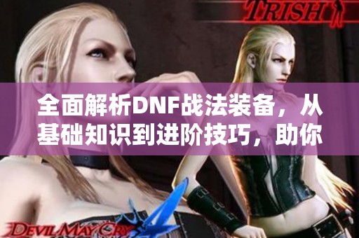 全面解析DNF战法装备，从基础知识到进阶技巧，助你领略战斗的魅力