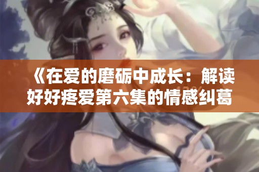 《在爱的磨砺中成长：解读好好疼爱第六集的情感纠葛》