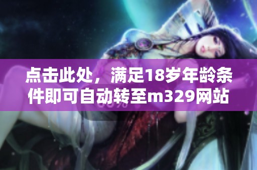 点击此处，满足18岁年龄条件即可自动转至m329网站