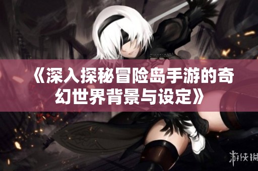 《深入探秘冒险岛手游的奇幻世界背景与设定》