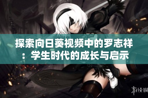 探索向日葵视频中的罗志祥：学生时代的成长与启示