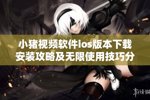 小猪视频软件ios版本下载安装攻略及无限使用技巧分享