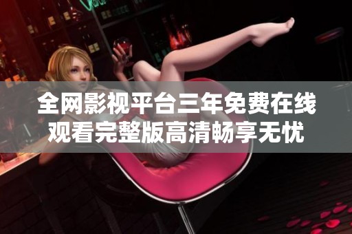 全网影视平台三年免费在线观看完整版高清畅享无忧