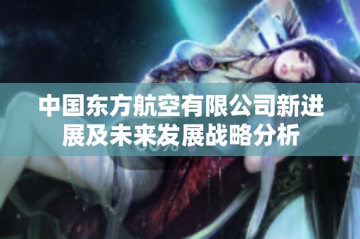 中国东方航空有限公司新进展及未来发展战略分析