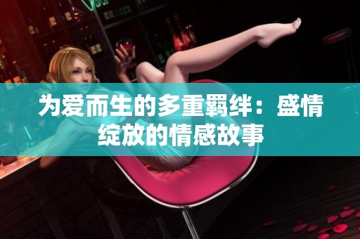 为爱而生的多重羁绊：盛情绽放的情感故事