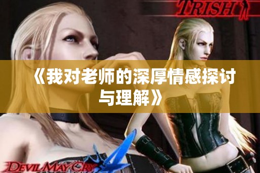 《我对老师的深厚情感探讨与理解》