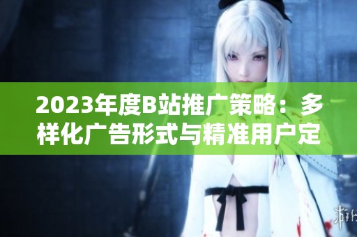 2023年度B站推广策略：多样化广告形式与精准用户定位解析