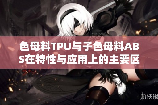 色母料TPU与子色母料ABS在特性与应用上的主要区别解析