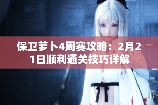 保卫萝卜4周赛攻略：2月21日顺利通关技巧详解