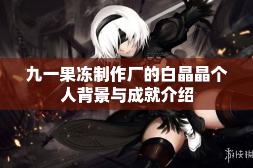 九一果冻制作厂的白晶晶个人背景与成就介绍