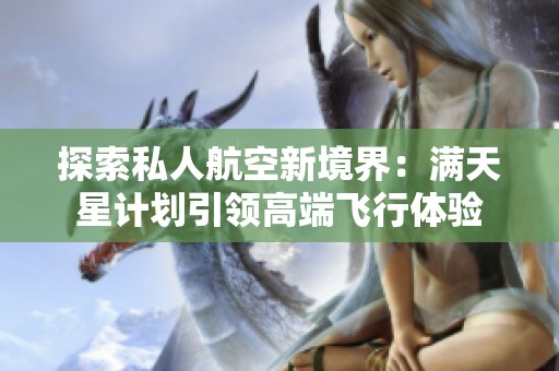 探索私人航空新境界：满天星计划引领高端飞行体验