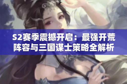 S2赛季震撼开启：最强开荒阵容与三国谋士策略全解析