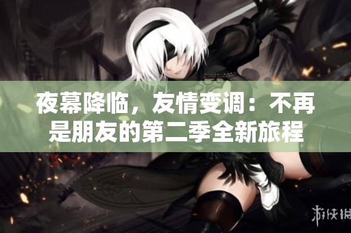 夜幕降临，友情变调：不再是朋友的第二季全新旅程