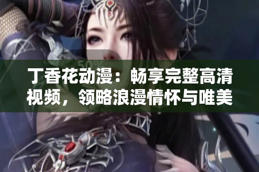 丁香花动漫：畅享完整高清视频，领略浪漫情怀与唯美画风