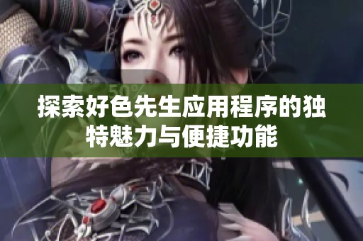 探索好色先生应用程序的独特魅力与便捷功能