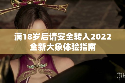 满18岁后请安全转入2022全新大象体验指南