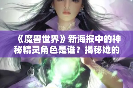 《魔兽世界》新海报中的神秘精灵角色是谁？揭秘她的故事与背景