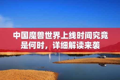 中国魔兽世界上线时间究竟是何时，详细解读来袭