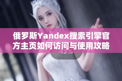 俄罗斯Yandex搜索引擎官方主页如何访问与使用攻略