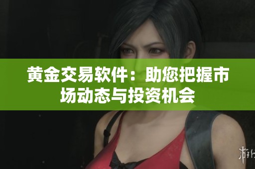 黄金交易软件：助您把握市场动态与投资机会