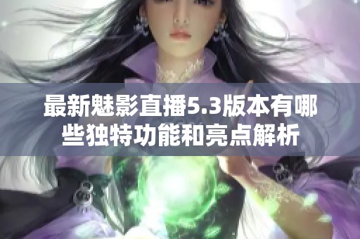 最新魅影直播5.3版本有哪些独特功能和亮点解析