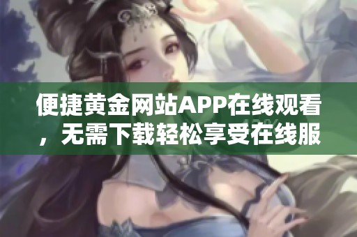 便捷黄金网站APP在线观看，无需下载轻松享受在线服务