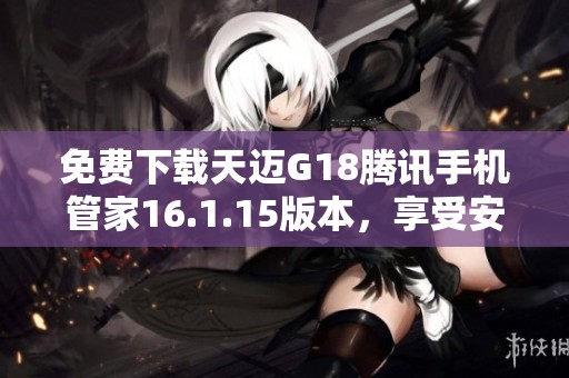 免费下载天迈G18腾讯手机管家16.1.15版本，享受安全便捷体验