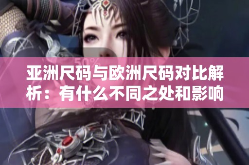 亚洲尺码与欧洲尺码对比解析：有什么不同之处和影响
