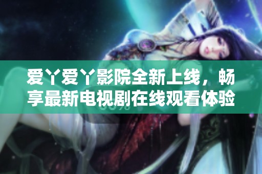 爱丫爱丫影院全新上线，畅享最新电视剧在线观看体验