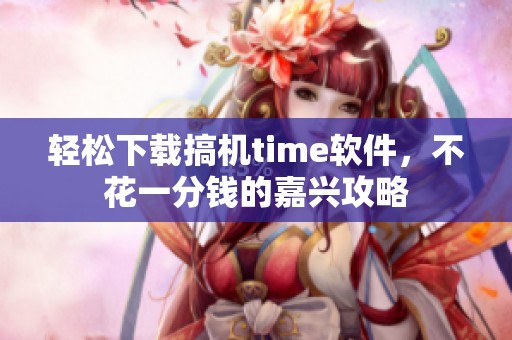轻松下载搞机time软件，不花一分钱的嘉兴攻略