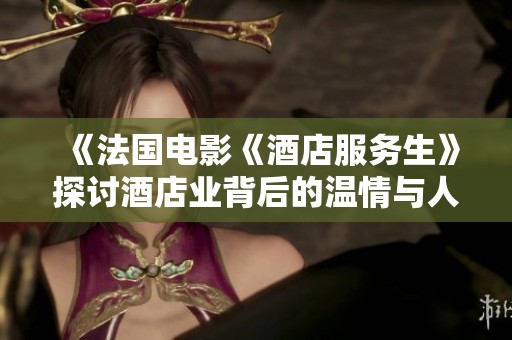 《法国电影《酒店服务生》探讨酒店业背后的温情与人性》