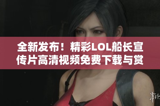 全新发布！精彩LOL船长宣传片高清视频免费下载与赏析