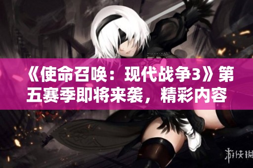 《使命召唤：现代战争3》第五赛季即将来袭，精彩内容全揭秘！
