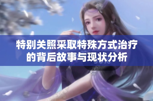 特别关照采取特殊方式治疗的背后故事与现状分析